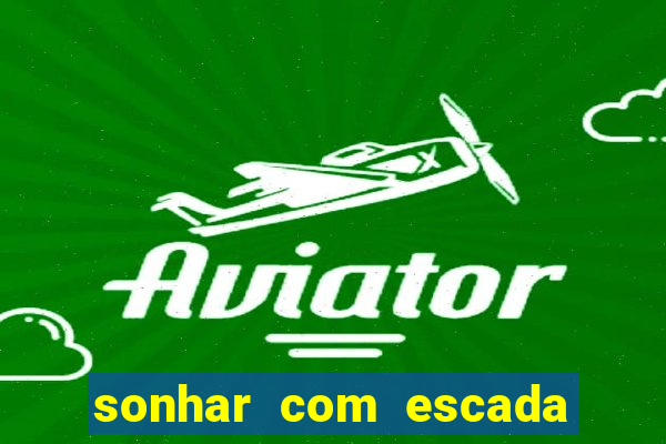 sonhar com escada no jogo do bicho